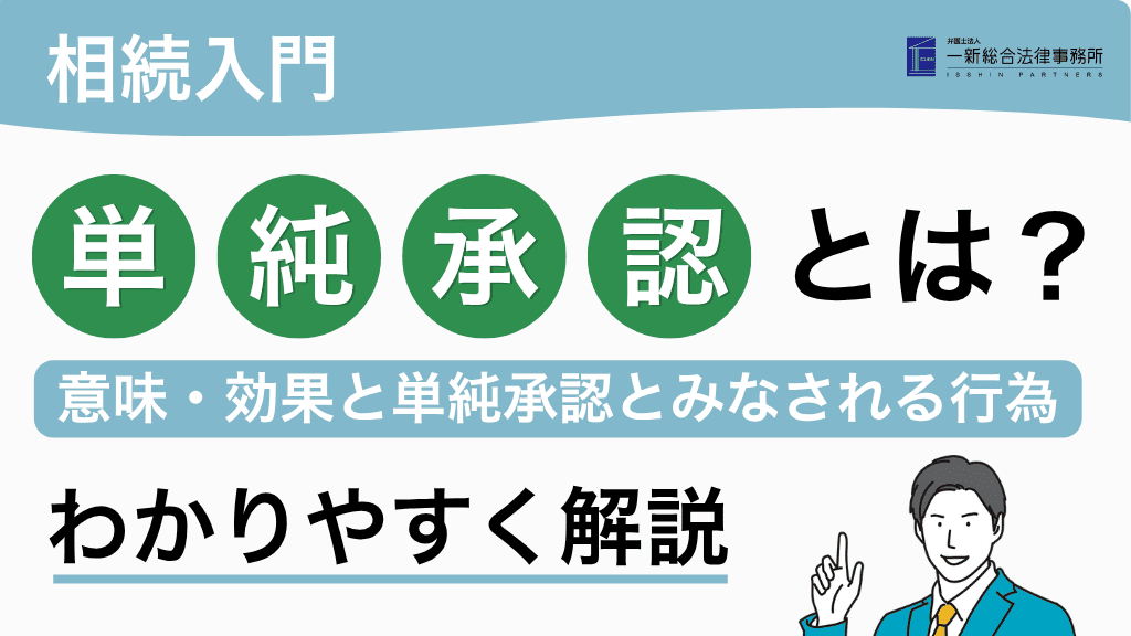 【相続入門】単純承認とは？意味・効果と単純承認とみなされる行為をわかりやすく解説　弁護士法人一新総合法律事務所
